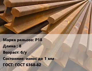 Рельсы железнодорожные Р18 L=8 б/у износ до 1 мм ГОСТ: ГОСТ 6368-82